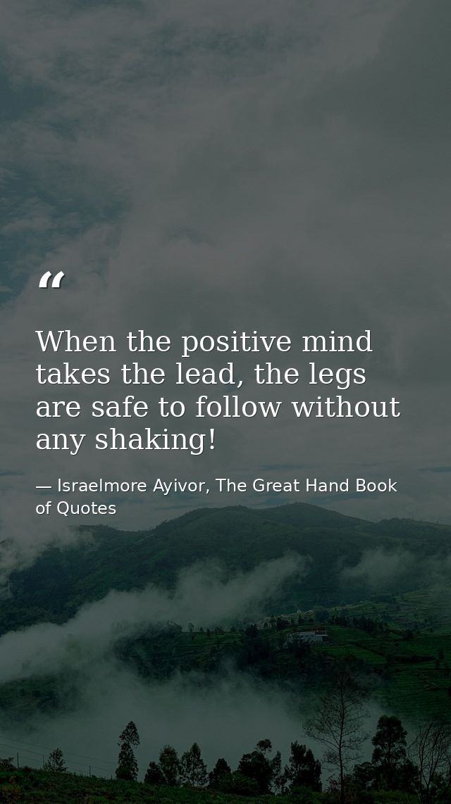 When the positive mind takes the lead, the legs are safe to follow without any shaking! — Israelmore Ayivor, The Great Hand Book of Quotes