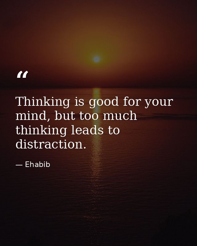 Thinking is good for your mind, but too much thinking leads to distraction. — Ehabib