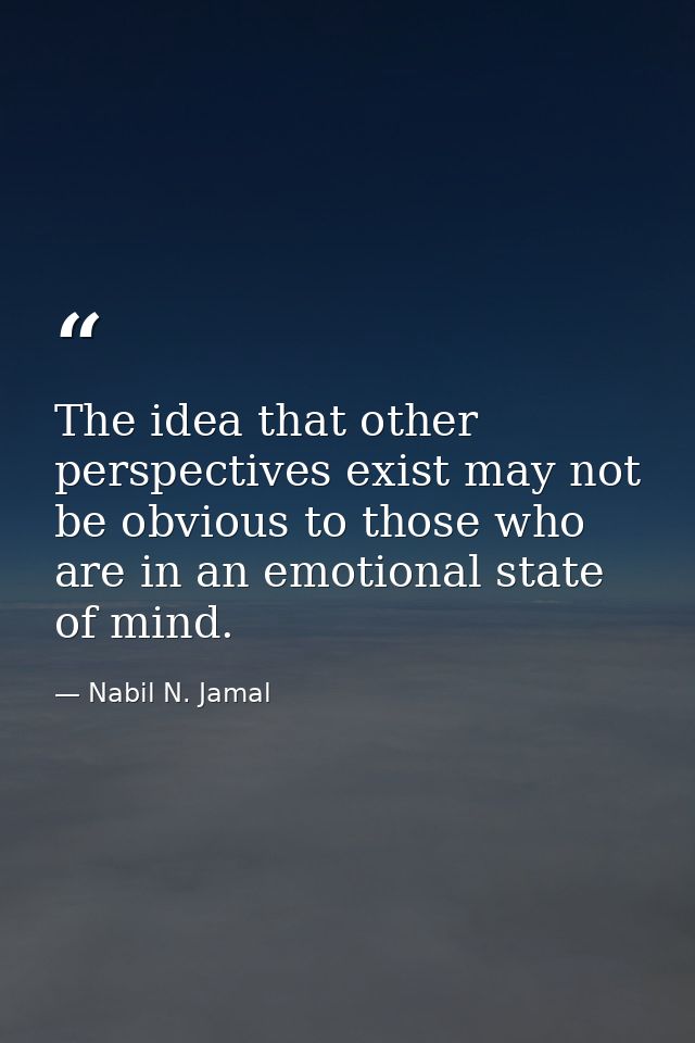 The idea that other perspectives exist may not be obvious to those who are in an emotional state of mind. — Nabil N. Jamal