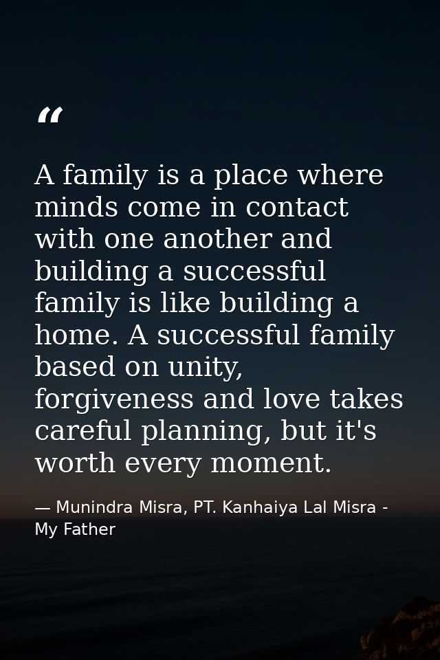 A family is a place where minds come in contact with one another and building a successful family is like building a hom — Munindra Misra, PT. Kanhaiya Lal Misra - My Father