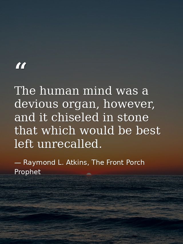 The human mind was a devious organ, however, and it chiseled in stone that which would be best left unrecalled. — Raymond L. Atkins, The Front Porch Prophet