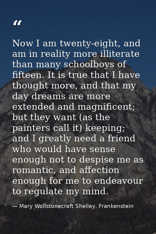 Now I am twenty-eight, and am in reality more illiterate than many schoolboys of fifteen. It is true that I have thought — Mary Wollstonecraft Shelley, Frankenstein