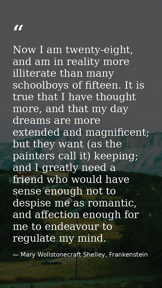 Now I am twenty-eight, and am in reality more illiterate than many schoolboys of fifteen. It is true that I have thought — Mary Wollstonecraft Shelley, Frankenstein