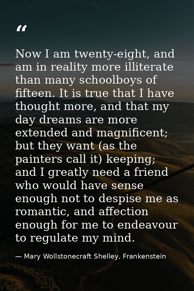 Now I am twenty-eight, and am in reality more illiterate than many schoolboys of fifteen. It is true that I have thought — Mary Wollstonecraft Shelley, Frankenstein