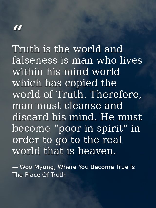 Truth is the world and falseness is man who lives within his mind world which has copied the world of Truth. Therefore,  — Woo Myung, Where You Become True Is The Place Of Truth