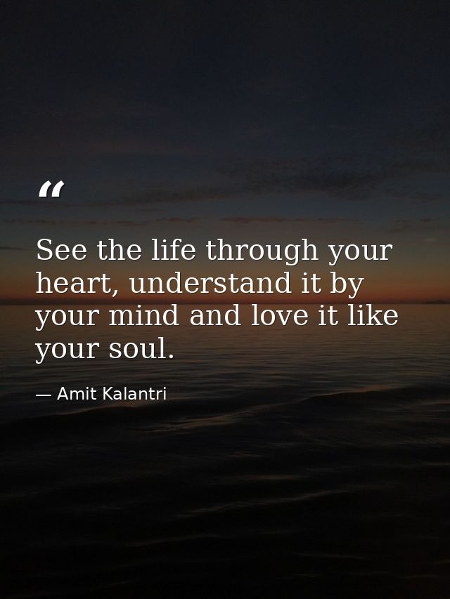 See the life through your heart, understand it by your mind and love it like your soul. — Amit Kalantri