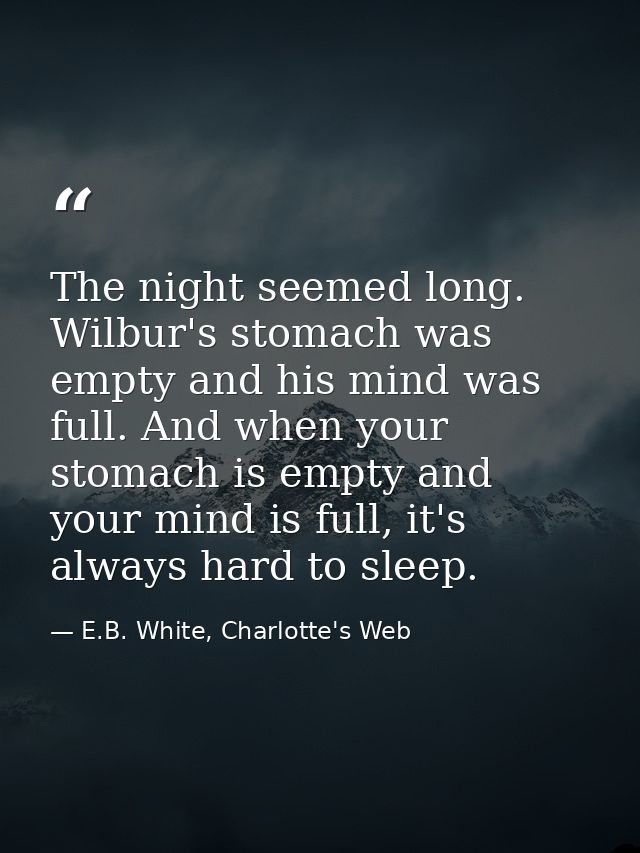 The night seemed long. Wilbur's stomach was empty and his mind was full. And when your stomach is empty and your mind is — E.B. White, Charlotte's Web
