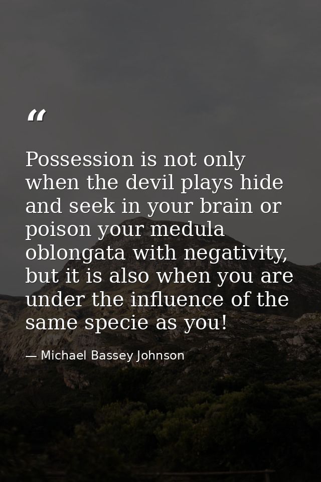 Possession is not only when the devil plays hide and seek in your brain or poison your medula oblongata with negativity, — Michael Bassey Johnson
