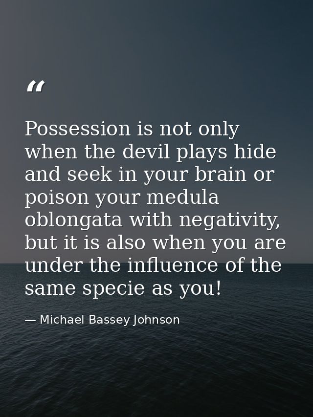 Possession is not only when the devil plays hide and seek in your brain or poison your medula oblongata with negativity, — Michael Bassey Johnson