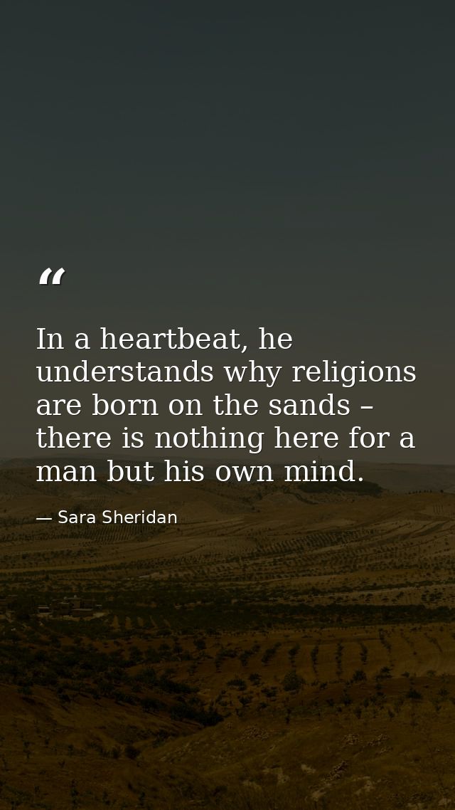 In a heartbeat, he understands why religions are born on the sands – there is nothing here for a man but his own mind. — Sara Sheridan