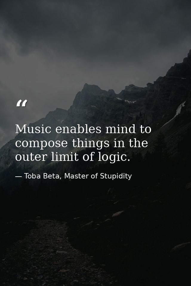 Music enables mind to compose things in the outer limit of logic. — Toba Beta, Master of Stupidity