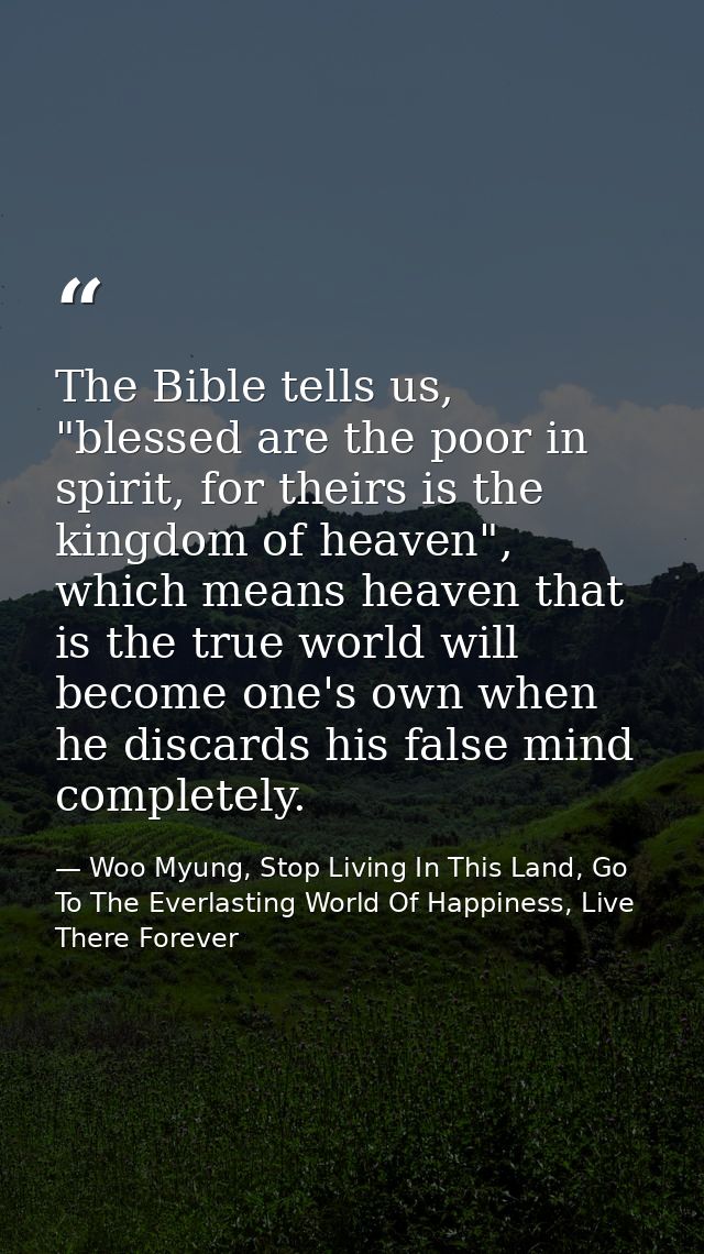 The Bible tells us, "blessed are the poor in spirit, for theirs is the kingdom of heaven", which means heaven that is th — Woo Myung, Stop Living In This Land, Go To The Everlasting World Of Happiness, Live There Forever