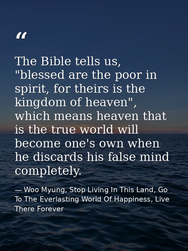 The Bible tells us, "blessed are the poor in spirit, for theirs is the kingdom of heaven", which means heaven that is th — Woo Myung, Stop Living In This Land, Go To The Everlasting World Of Happiness, Live There Forever
