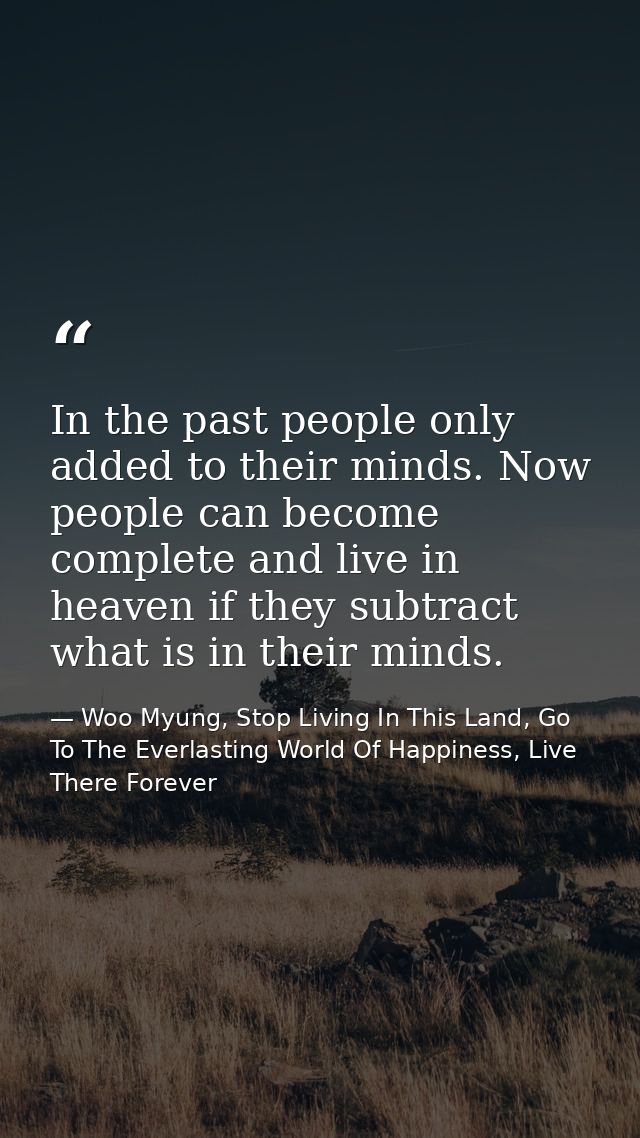 In the past people only added to their minds. Now people can become complete and live in heaven if they subtract what is — Woo Myung, Stop Living In This Land, Go To The Everlasting World Of Happiness, Live There Forever