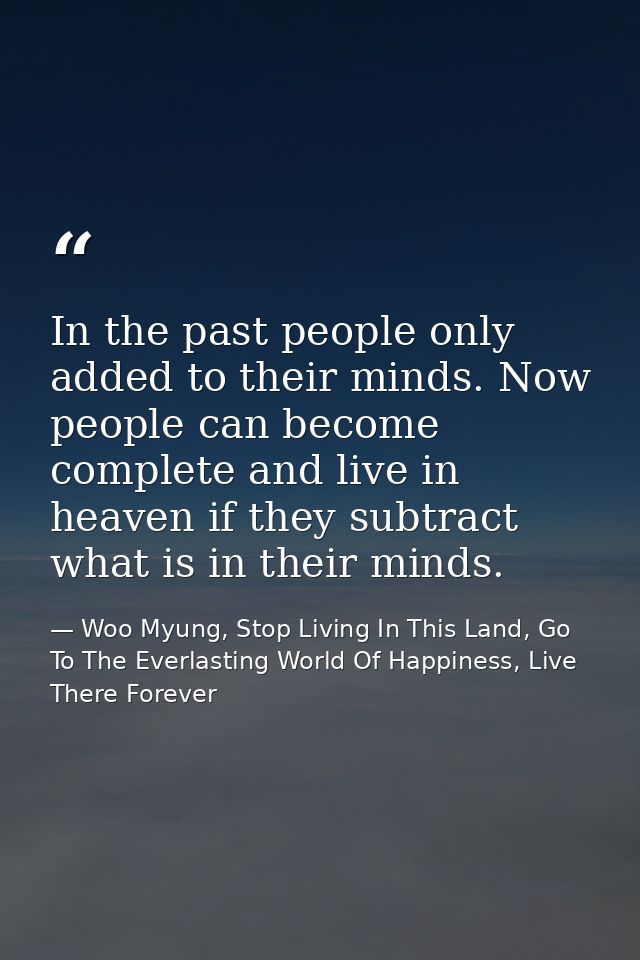 In the past people only added to their minds. Now people can become complete and live in heaven if they subtract what is — Woo Myung, Stop Living In This Land, Go To The Everlasting World Of Happiness, Live There Forever