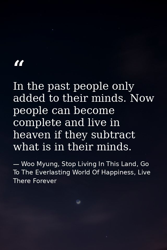 In the past people only added to their minds. Now people can become complete and live in heaven if they subtract what is — Woo Myung, Stop Living In This Land, Go To The Everlasting World Of Happiness, Live There Forever