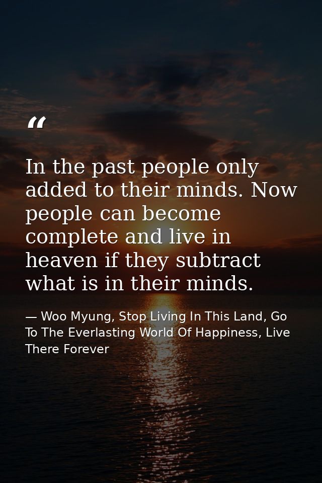 In the past people only added to their minds. Now people can become complete and live in heaven if they subtract what is — Woo Myung, Stop Living In This Land, Go To The Everlasting World Of Happiness, Live There Forever