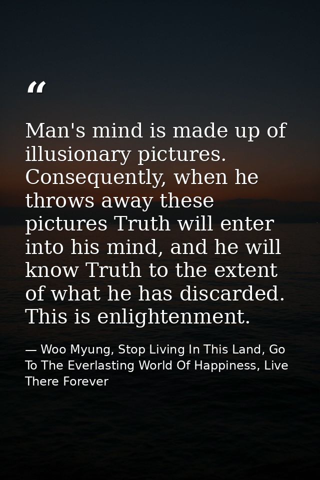 Man's mind is made up of illusionary pictures. Consequently, when he throws away these pictures Truth will enter into hi — Woo Myung, Stop Living In This Land, Go To The Everlasting World Of Happiness, Live There Forever