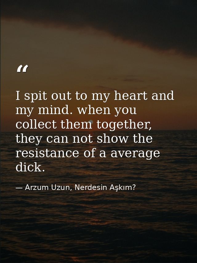 I spit out to my heart and my mind. when you collect them together, they can not show the resistance of a average dick. — Arzum Uzun, Nerdesin Aşkım?