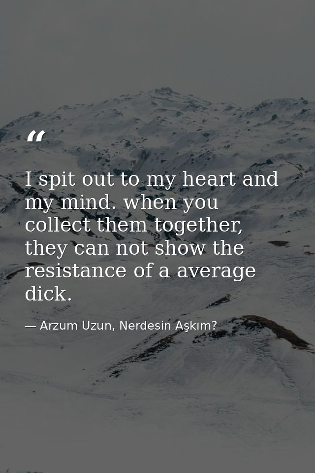 I spit out to my heart and my mind. when you collect them together, they can not show the resistance of a average dick. — Arzum Uzun, Nerdesin Aşkım?