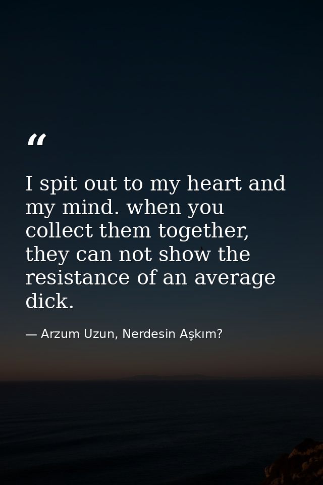 I spit out to my heart and my mind. when you collect them together, they can not show the resistance of an average dick. — Arzum Uzun, Nerdesin Aşkım?