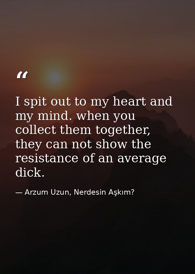 I spit out to my heart and my mind. when you collect them together, they can not show the resistance of an average dick. — Arzum Uzun, Nerdesin Aşkım?