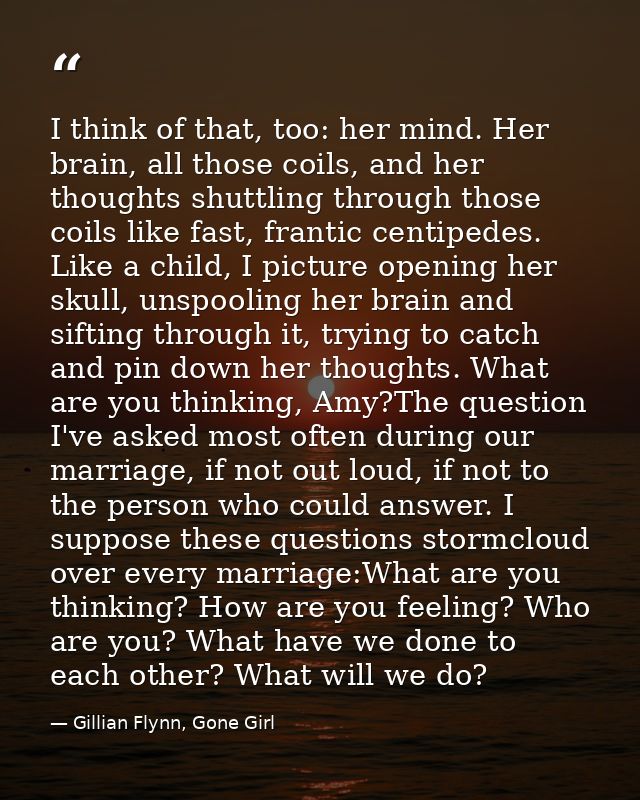 I think of that, too: her mind. Her brain, all those coils, and her thoughts shuttling through those coils like fast, fr — Gillian Flynn, Gone Girl
