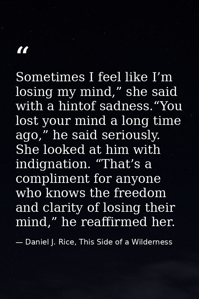 Sometimes I feel like I’m losing my mind,” she said with a hintof sadness.“You lost your mind a long time ago,” he said  — Daniel J. Rice, This Side of a Wilderness