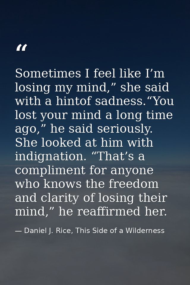 Sometimes I feel like I’m losing my mind,” she said with a hintof sadness.“You lost your mind a long time ago,” he said  — Daniel J. Rice, This Side of a Wilderness