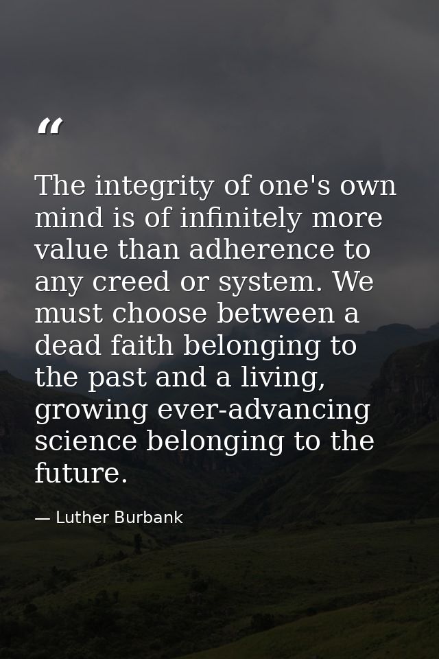 The integrity of one's own mind is of infinitely more value than adherence to any creed or system. We must choose betwee — Luther Burbank