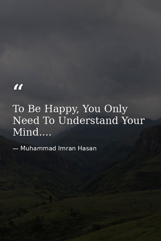 To Be Happy, You Only Need To Understand Your Mind.... — Muhammad Imran Hasan