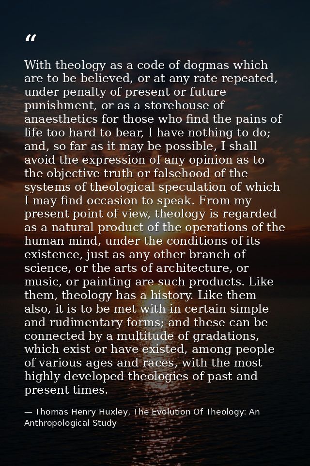 With theology as a code of dogmas which are to be believed, or at any rate repeated, under penalty of present or future  — Thomas Henry Huxley, The Evolution Of Theology: An Anthropological Study