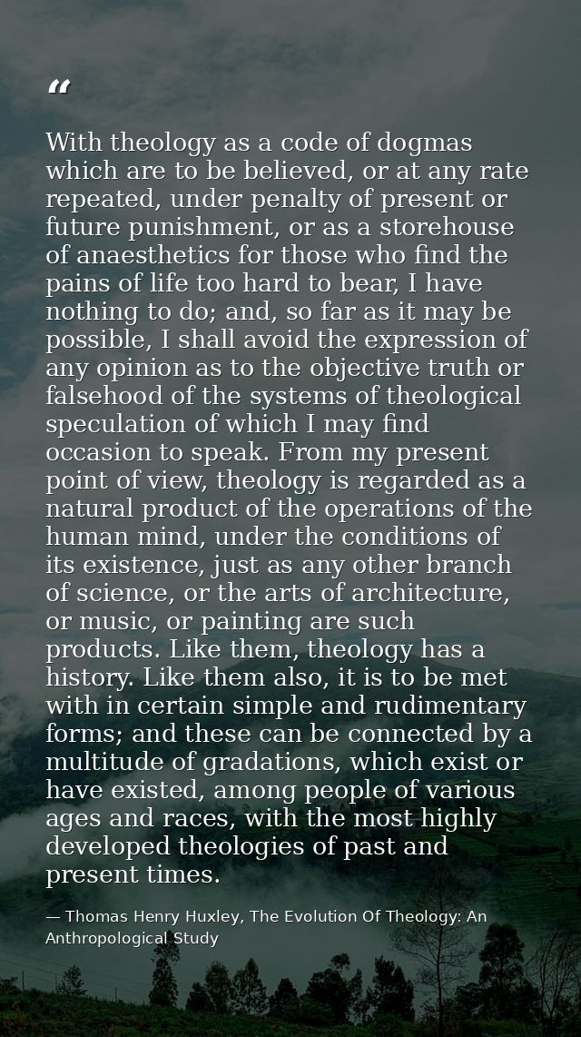 With theology as a code of dogmas which are to be believed, or at any rate repeated, under penalty of present or future  — Thomas Henry Huxley, The Evolution Of Theology: An Anthropological Study
