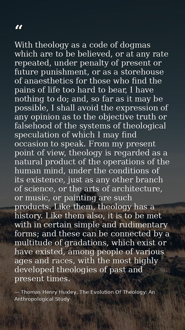 With theology as a code of dogmas which are to be believed, or at any rate repeated, under penalty of present or future  — Thomas Henry Huxley, The Evolution Of Theology: An Anthropological Study