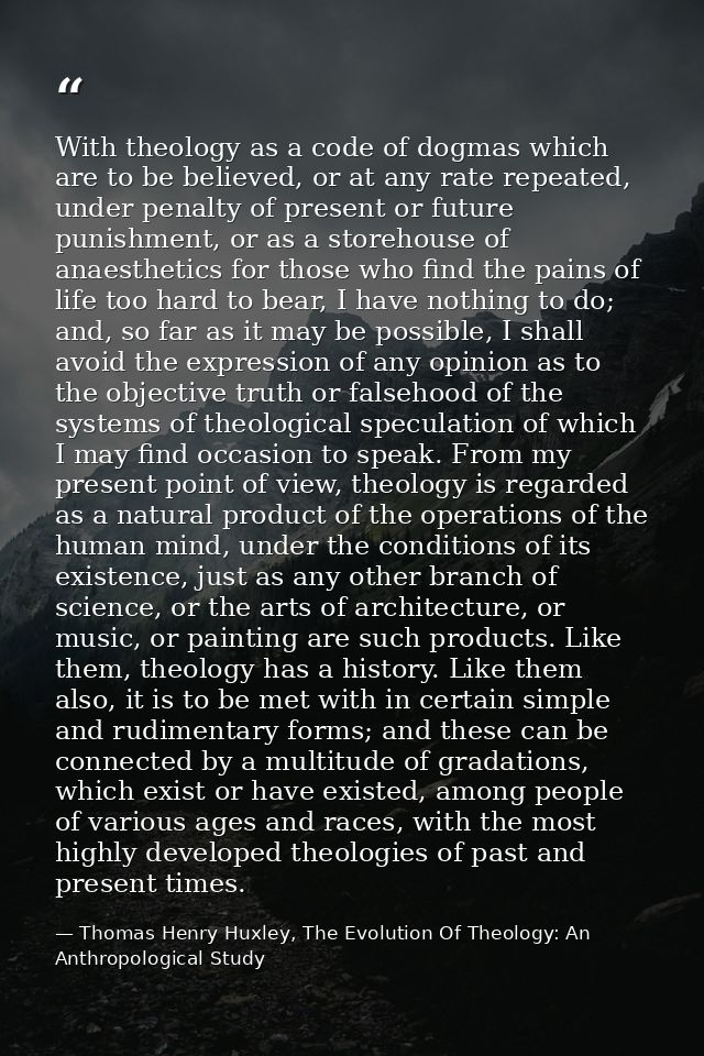 With theology as a code of dogmas which are to be believed, or at any rate repeated, under penalty of present or future  — Thomas Henry Huxley, The Evolution Of Theology: An Anthropological Study