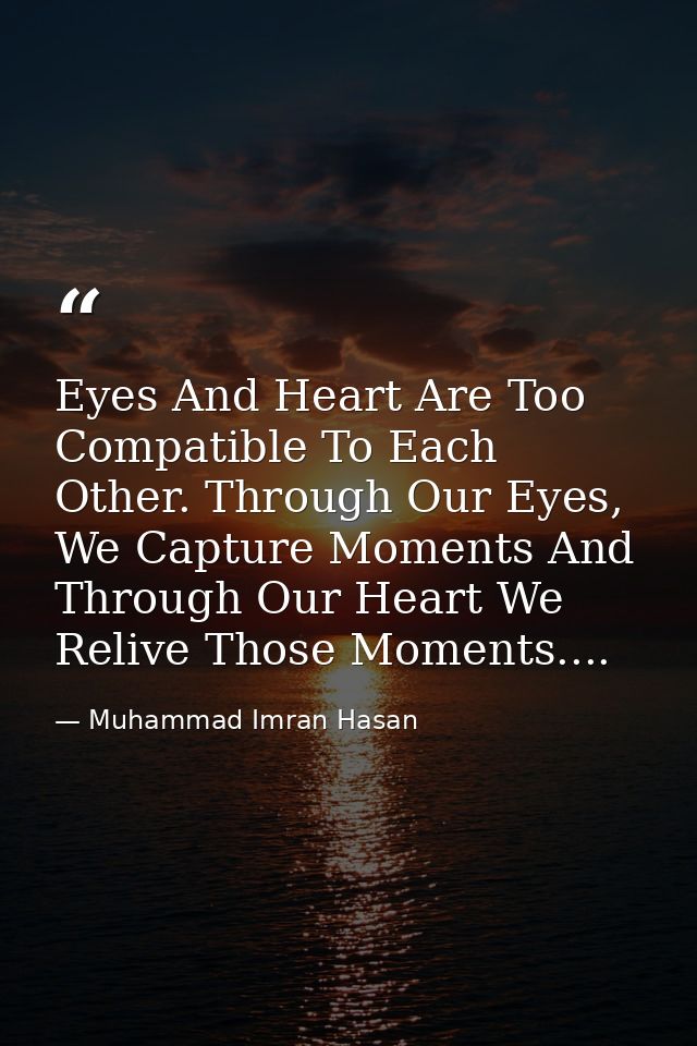 Eyes And Heart Are Too Compatible To Each Other. Through Our Eyes, We Capture Moments And Through Our Heart We Relive Th — Muhammad Imran Hasan