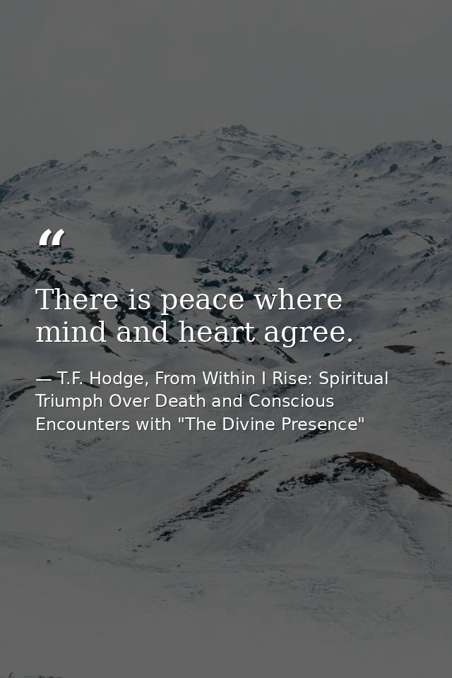There is peace where mind and heart agree. — T.F. Hodge, From Within I Rise: Spiritual Triumph Over Death and Conscious Encounters with "The Divine Presence"