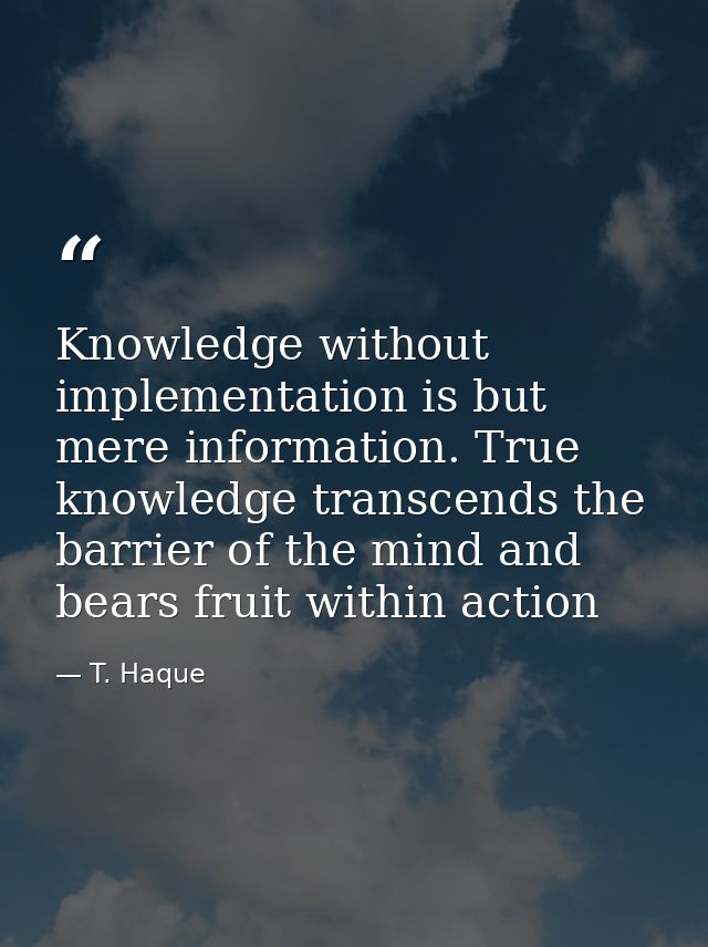 Knowledge without implementation is but mere information. True knowledge transcends the barrier of the mind and bears fr — T. Haque