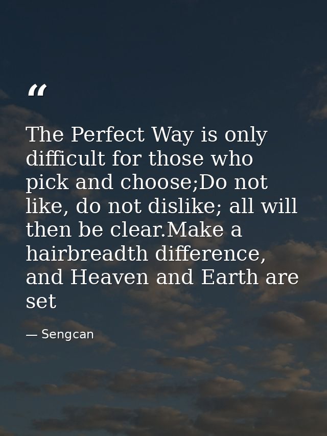 The Perfect Way is only difficult for those who pick and choose;Do not like, do not dislike; all will then be clear.Make — Sengcan