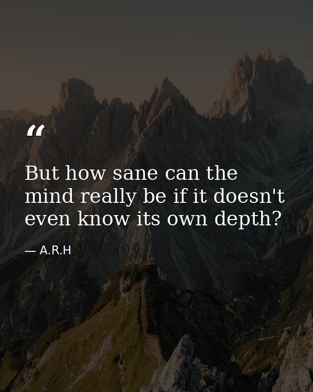 But how sane can the mind really be if it doesn't even know its own depth? — A.R.H