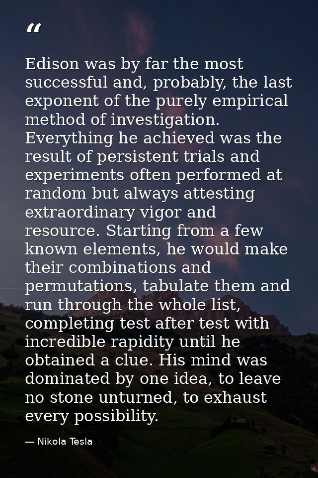 Edison was by far the most successful and, probably, the last exponent of the purely empirical method of investigation.  — Nikola Tesla