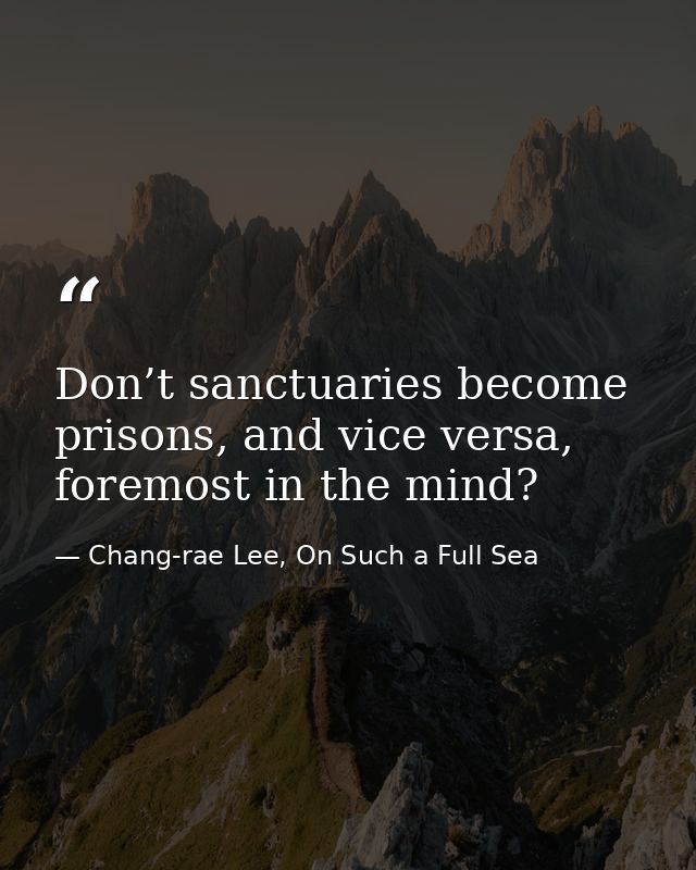 Don’t sanctuaries become prisons, and vice versa, foremost in the mind? — Chang-rae Lee, On Such a Full Sea