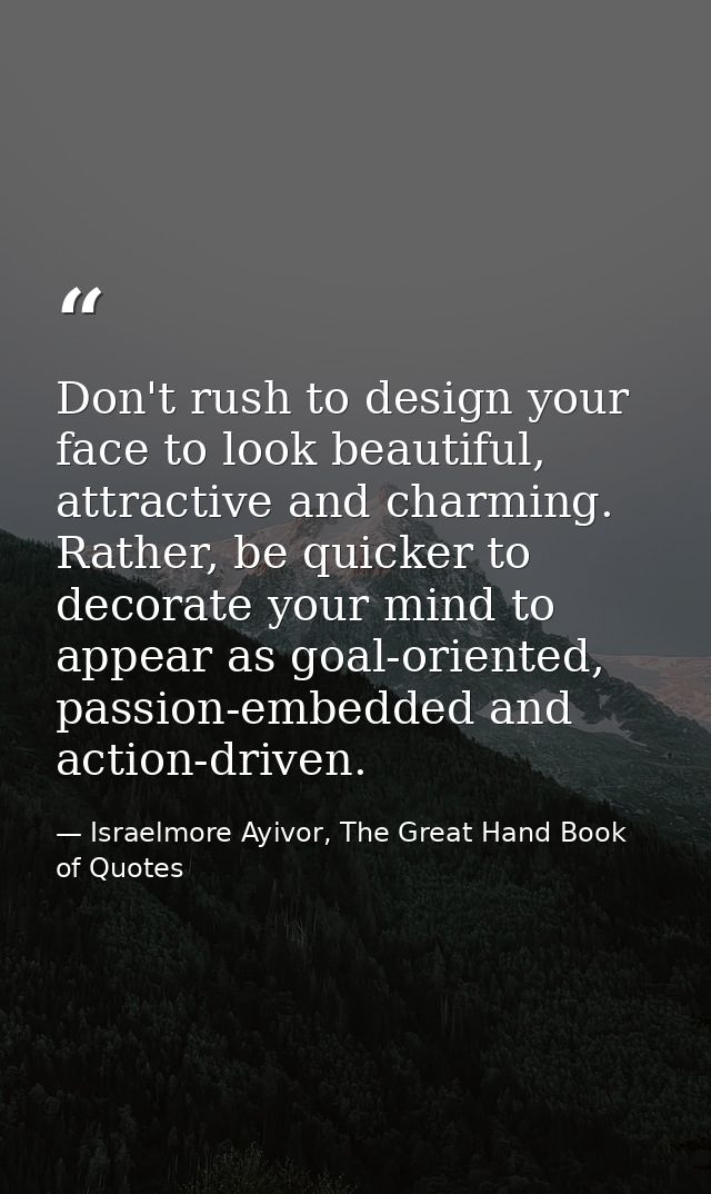 Don't rush to design your face to look beautiful, attractive and charming. Rather, be quicker to decorate your mind to a — Israelmore Ayivor, The Great Hand Book of Quotes