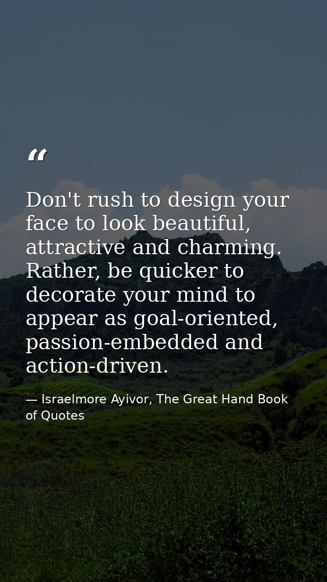 Don't rush to design your face to look beautiful, attractive and charming. Rather, be quicker to decorate your mind to a — Israelmore Ayivor, The Great Hand Book of Quotes
