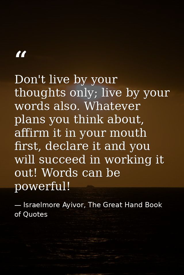Don't live by your thoughts only; live by your words also. Whatever plans you think about, affirm it in your mouth first — Israelmore Ayivor, The Great Hand Book of Quotes