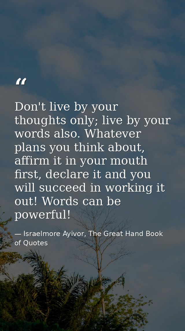 Don't live by your thoughts only; live by your words also. Whatever plans you think about, affirm it in your mouth first — Israelmore Ayivor, The Great Hand Book of Quotes