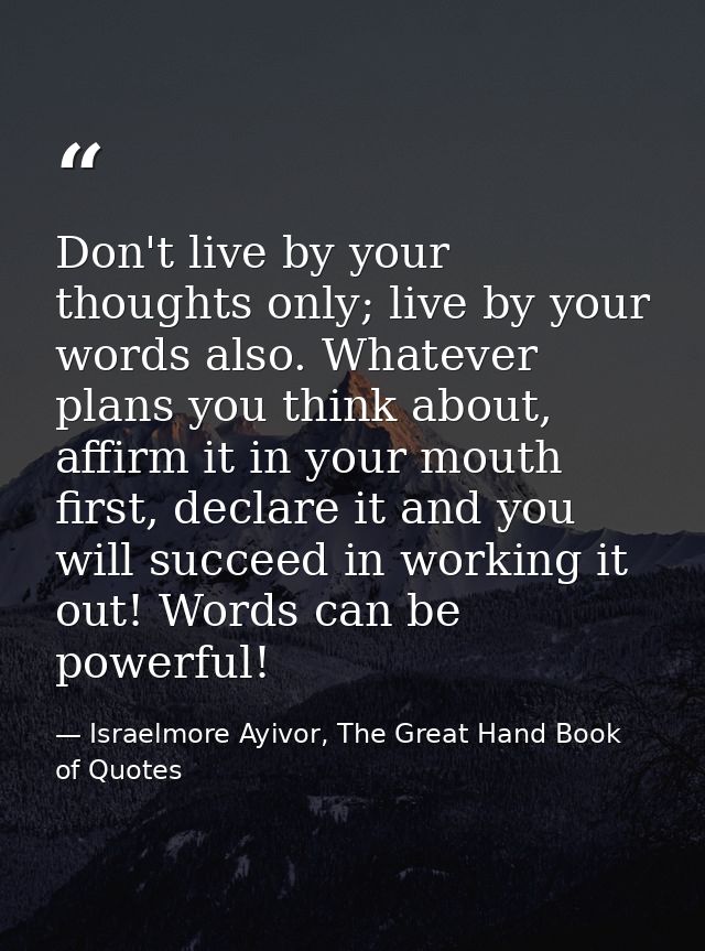 Don't live by your thoughts only; live by your words also. Whatever plans you think about, affirm it in your mouth first — Israelmore Ayivor, The Great Hand Book of Quotes