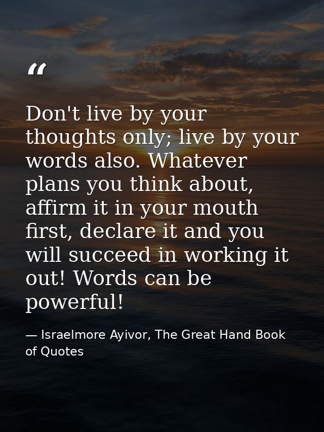 Don't live by your thoughts only; live by your words also. Whatever plans you think about, affirm it in your mouth first — Israelmore Ayivor, The Great Hand Book of Quotes