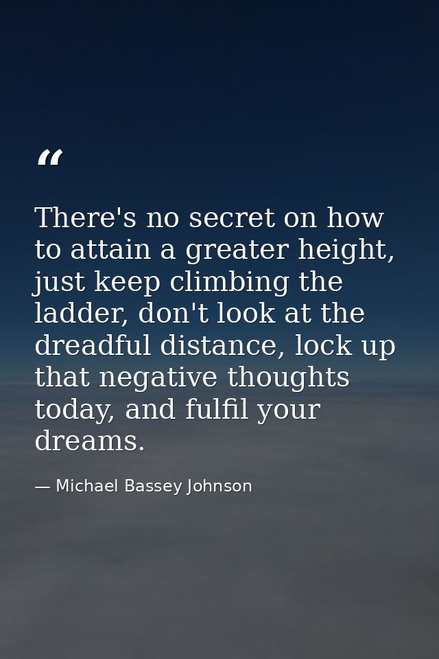 There's no secret on how to attain a greater height, just keep climbing the ladder, don't look at the dreadful distance, — Michael Bassey Johnson