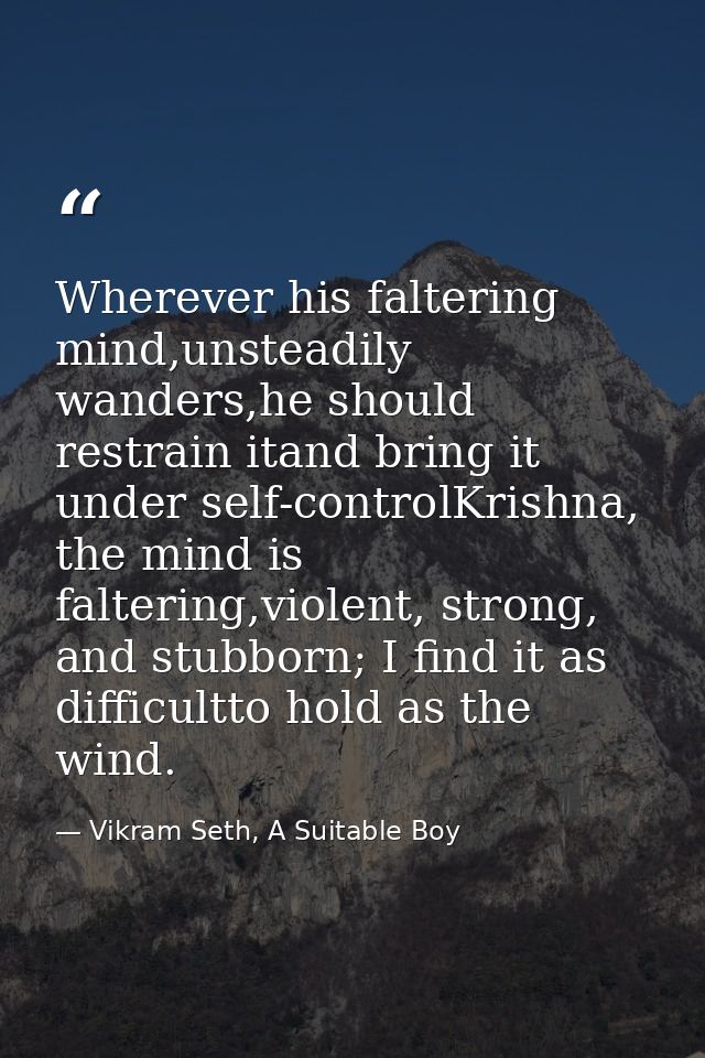 Wherever his faltering mind,unsteadily wanders,he should restrain itand bring it under self-controlKrishna, the mind is  — Vikram Seth, A Suitable Boy